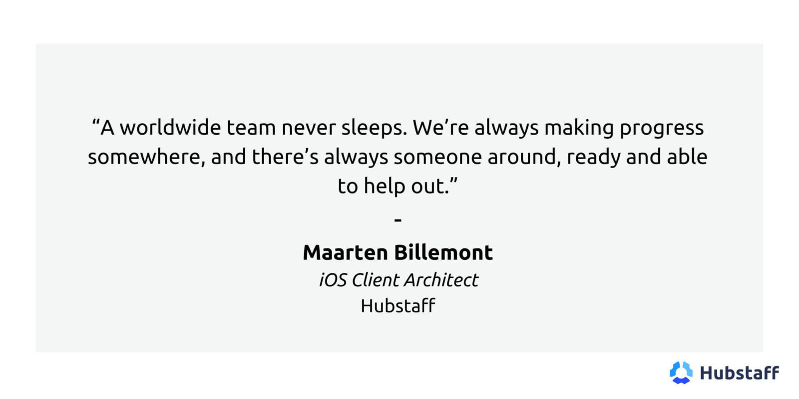 "A worldwide team never sleeps. We're always making progress somewhere, and there's always someone around, ready and able to help out."

Maarten Billemont
iOS Client Architect
Hubstaff